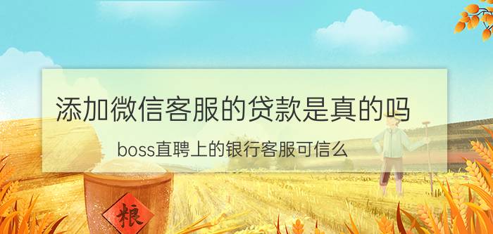 添加微信客服的贷款是真的吗 boss直聘上的银行客服可信么？